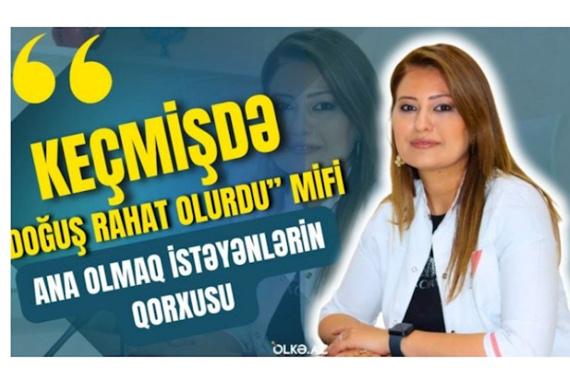 "Keçmişdə doğuş rahat olurdu" mifi, ana olmaq istəyənlərin qorxduğu məqamlar — Ginekoloqla müsahibə  (VİDEO ) 