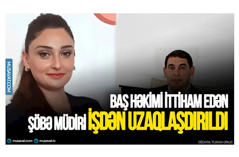Baş həkimi ittiham edən şöbə müdiri işdən uzaqlaşdırıldı — 1 il işləməyəcək