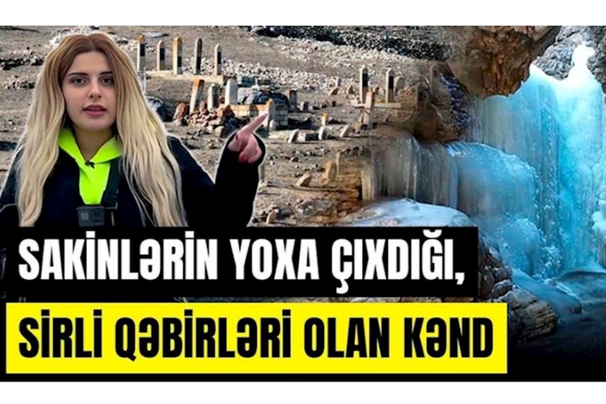 Azərbaycanda sakinlərin yoxa çıxdığı, sirli qəbirlərin olduğu kənd — VİDEO
